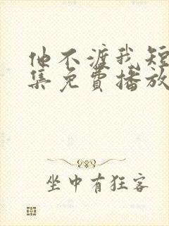 他不渡我短剧全集免费播放