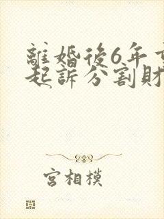 离婚后6年重新起诉分割财产