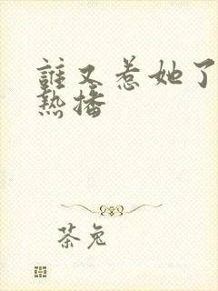 谁又惹她了短剧热播