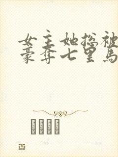 女主她总被强取豪夺七里马