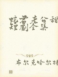 蛇君老公甜又宠短剧全集