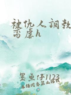 被仇人调教成禁脔虐h