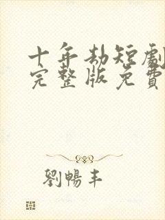 十年劫短剧全集完整版免费观看高清