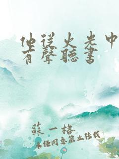 他从火光中走来有声听书