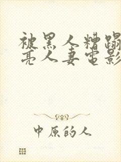 被黑人糟蹋的漂亮人妻电影