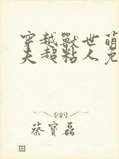 穿越兽世萌宠兽夫超粘人免费阅读