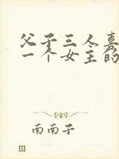 父子三人喜欢同一个女主的小说