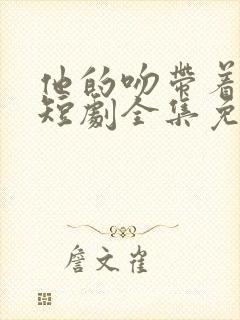 他的吻带着硝烟短剧全集免费观看