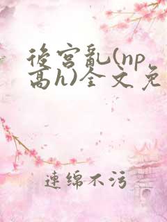 后宫乱(np 高h)全文免费阅读