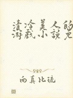 清冷美人的神奇游戏小说免费阅读 抹茶沙冰