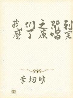 我们之间到底怎么了原唱完整版