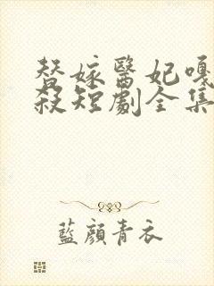 替嫁医妃嘎嘎乱杀短剧全集免费观看