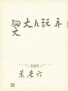 胸大h玩弄爽黄文