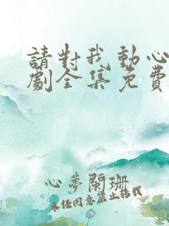 请对我动心吧短剧全集免费播放