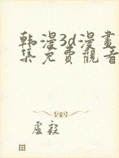 韩漫3d漫画全集免费观看