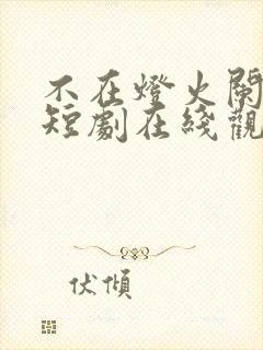 不在灯火阑珊处短剧在线观看