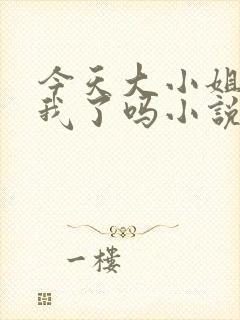 今天大小姐喜欢我了吗小说免费阅读