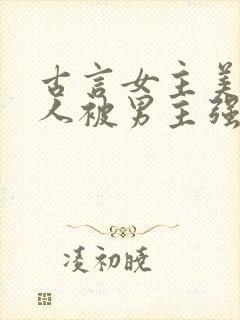 古言女主美貌惊人被男主强取豪夺