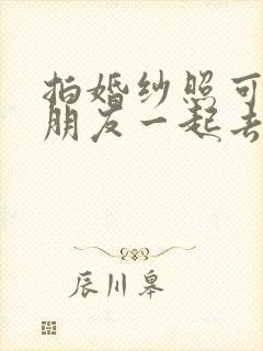 拍婚纱照可以带朋友一起去吗