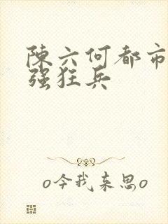 陈六何都市之最强狂兵