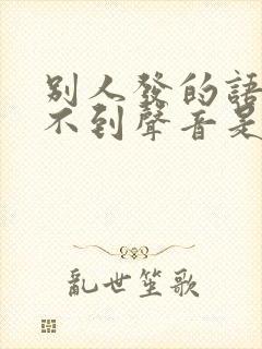 别人发的语音听不到声音是怎么回事