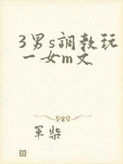 3男s调教玩弄一女m文