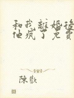 和我离婚后大佬他疯了免费阅读