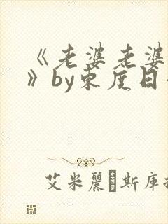 《老婆老婆老婆》by东度日小说番外