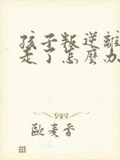 孩子叛逆离家出走了怎么办