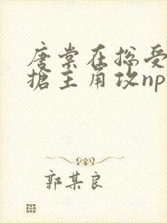 唐棠在总受文里抢主角攻np