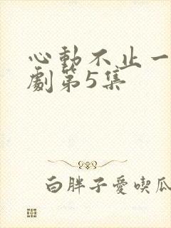 心动不止一刻短剧第5集
