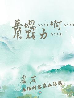 岳嗯灬啊灬嗯灬用点力灬