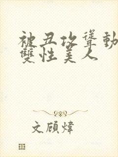 被丑攻耸动呻吟双性美人