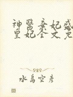 神医弃妃盛宠九皇妃全文免费阅读