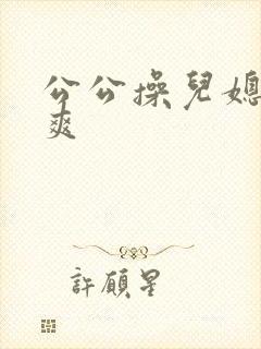 公公操儿媳妇真爽