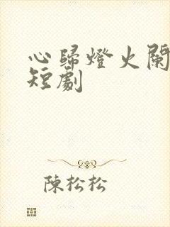 心归灯火阑珊处短剧