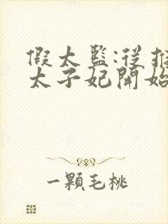 假太监:从推倒太子妃开始完本免费阅读