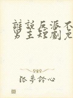 谁说反派不能当男主短剧免费看