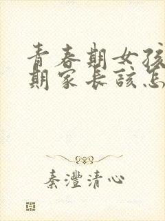 青春期女孩叛逆期家长该怎么做