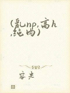 (乱np,高h,纯肉)