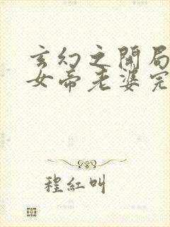 玄幻之开局娶了女帝老婆完本