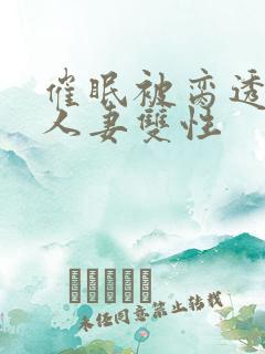 催眠被脔透了的人妻双性