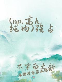 (np,高h,纯肉)强占