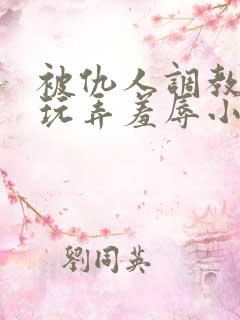 被仇人调教沦落玩弄羞辱小说