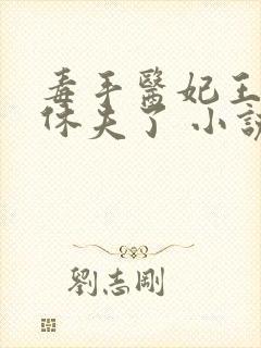 毒手医妃王爷被休夫了 小说完整