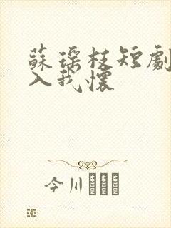 苏瑶枝短剧请君入我怀
