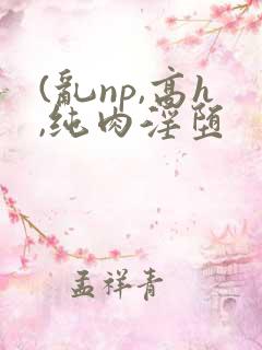 (乱np,高h,纯肉淫堕