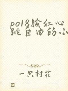 po18脸红心跳自由的小说阅读网po18脸红心跳