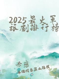 2025最火军旅剧排行榜