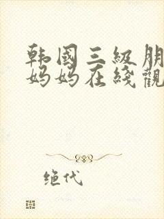 韩国三级朋友的妈妈在线观看